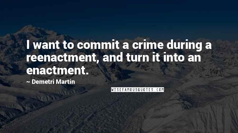 Demetri Martin Quotes: I want to commit a crime during a reenactment, and turn it into an enactment.