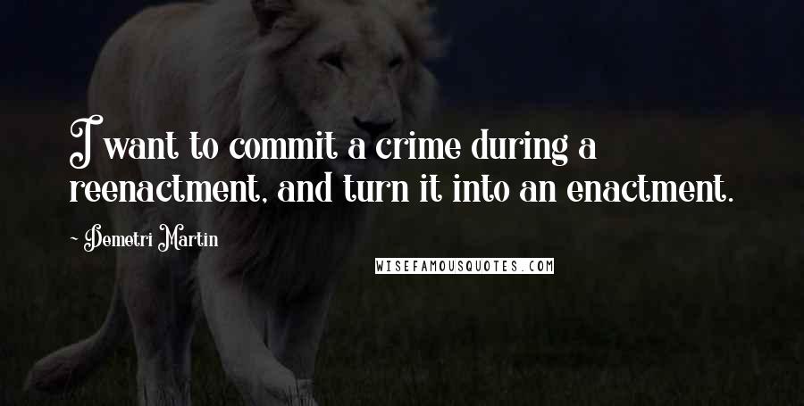 Demetri Martin Quotes: I want to commit a crime during a reenactment, and turn it into an enactment.