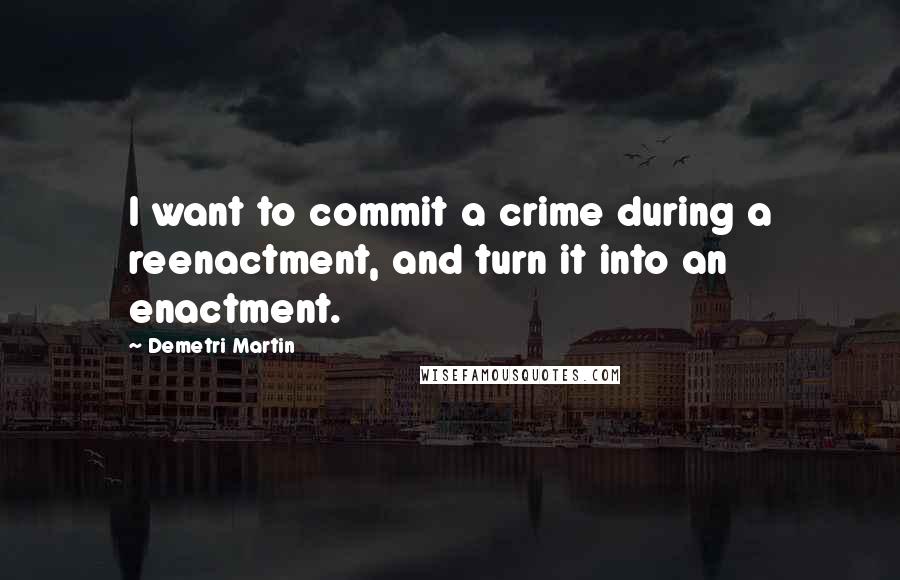 Demetri Martin Quotes: I want to commit a crime during a reenactment, and turn it into an enactment.