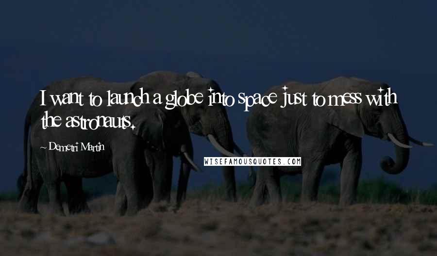 Demetri Martin Quotes: I want to launch a globe into space just to mess with the astronauts.