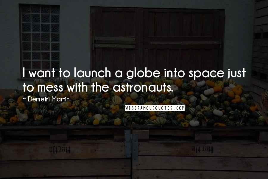 Demetri Martin Quotes: I want to launch a globe into space just to mess with the astronauts.