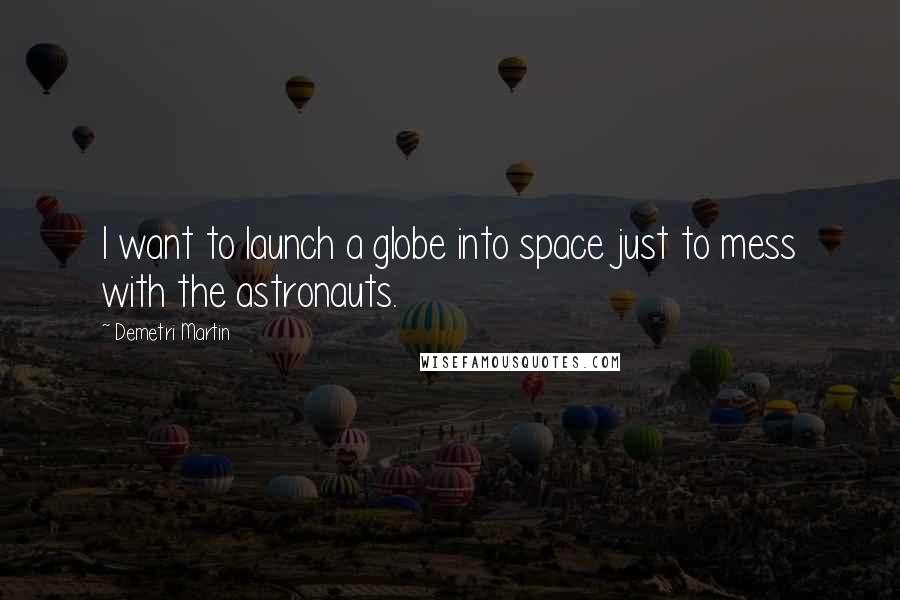 Demetri Martin Quotes: I want to launch a globe into space just to mess with the astronauts.