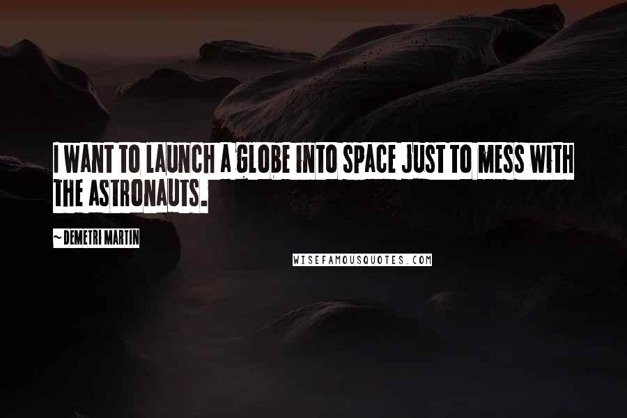Demetri Martin Quotes: I want to launch a globe into space just to mess with the astronauts.
