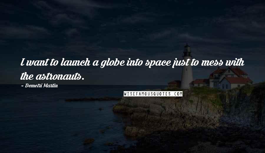 Demetri Martin Quotes: I want to launch a globe into space just to mess with the astronauts.
