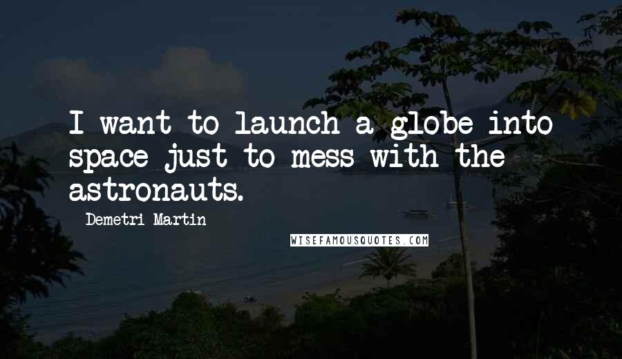 Demetri Martin Quotes: I want to launch a globe into space just to mess with the astronauts.