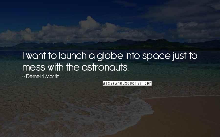 Demetri Martin Quotes: I want to launch a globe into space just to mess with the astronauts.