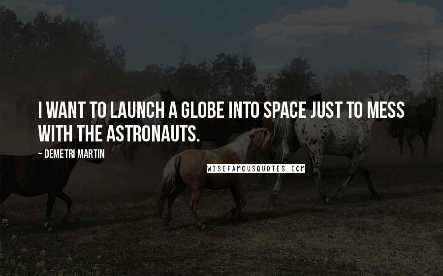 Demetri Martin Quotes: I want to launch a globe into space just to mess with the astronauts.