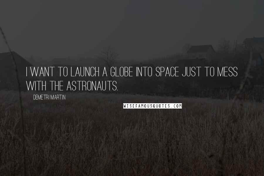 Demetri Martin Quotes: I want to launch a globe into space just to mess with the astronauts.