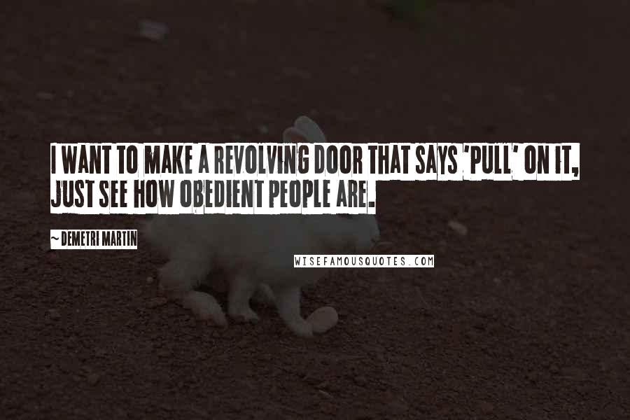 Demetri Martin Quotes: I want to make a revolving door that says 'Pull' on it, just see how obedient people are.