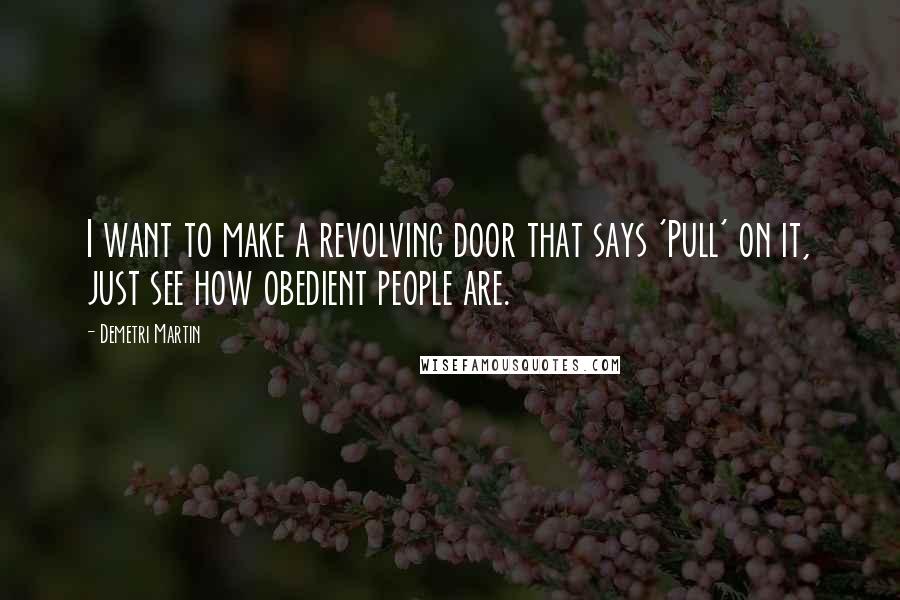 Demetri Martin Quotes: I want to make a revolving door that says 'Pull' on it, just see how obedient people are.