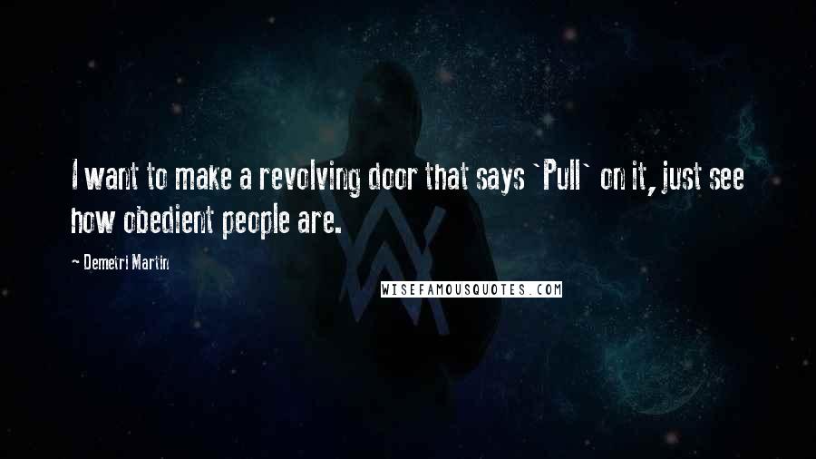 Demetri Martin Quotes: I want to make a revolving door that says 'Pull' on it, just see how obedient people are.