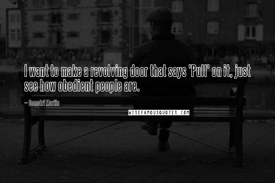 Demetri Martin Quotes: I want to make a revolving door that says 'Pull' on it, just see how obedient people are.