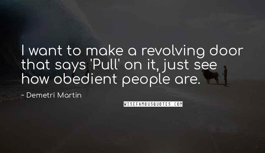 Demetri Martin Quotes: I want to make a revolving door that says 'Pull' on it, just see how obedient people are.