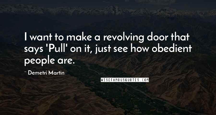 Demetri Martin Quotes: I want to make a revolving door that says 'Pull' on it, just see how obedient people are.