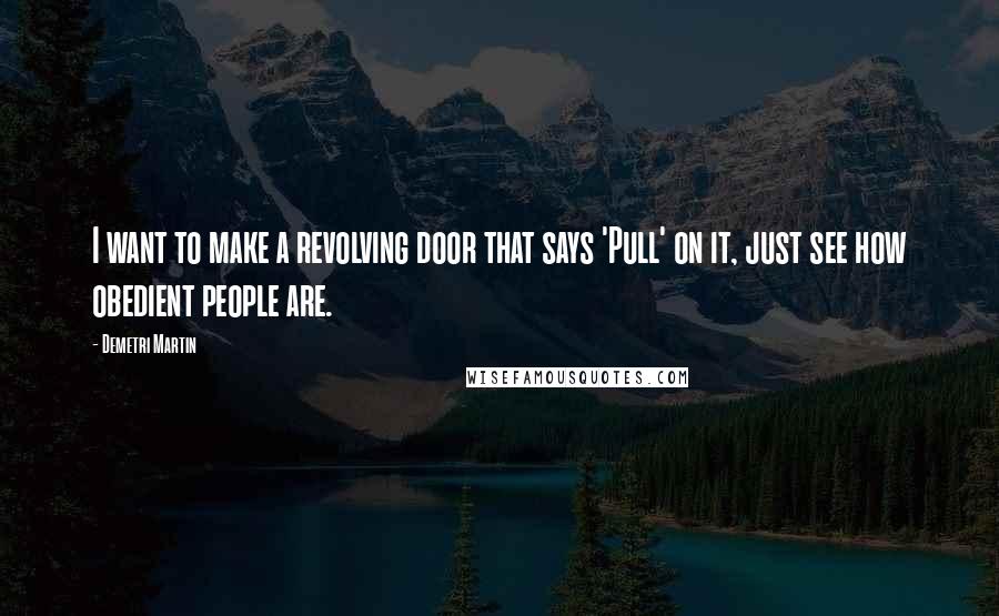 Demetri Martin Quotes: I want to make a revolving door that says 'Pull' on it, just see how obedient people are.