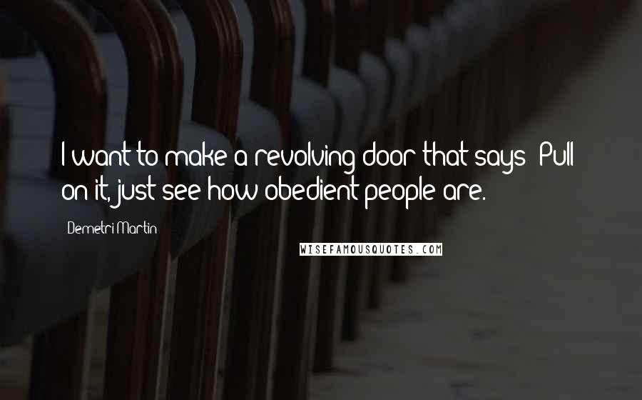 Demetri Martin Quotes: I want to make a revolving door that says 'Pull' on it, just see how obedient people are.