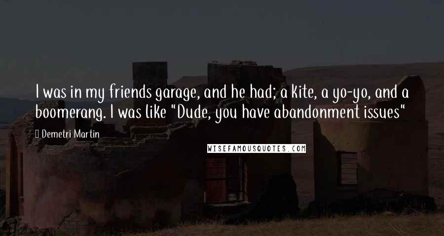 Demetri Martin Quotes: I was in my friends garage, and he had; a kite, a yo-yo, and a boomerang. I was like "Dude, you have abandonment issues"