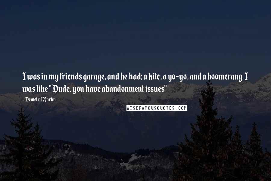 Demetri Martin Quotes: I was in my friends garage, and he had; a kite, a yo-yo, and a boomerang. I was like "Dude, you have abandonment issues"