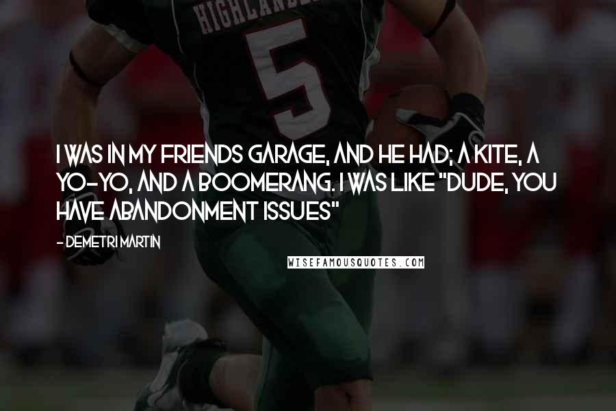 Demetri Martin Quotes: I was in my friends garage, and he had; a kite, a yo-yo, and a boomerang. I was like "Dude, you have abandonment issues"