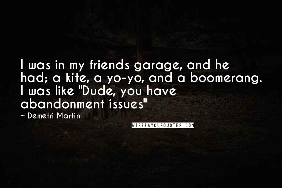 Demetri Martin Quotes: I was in my friends garage, and he had; a kite, a yo-yo, and a boomerang. I was like "Dude, you have abandonment issues"