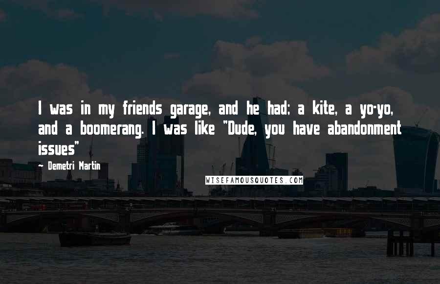 Demetri Martin Quotes: I was in my friends garage, and he had; a kite, a yo-yo, and a boomerang. I was like "Dude, you have abandonment issues"