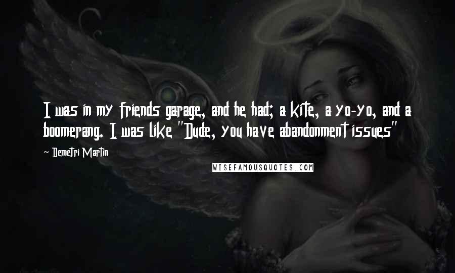 Demetri Martin Quotes: I was in my friends garage, and he had; a kite, a yo-yo, and a boomerang. I was like "Dude, you have abandonment issues"