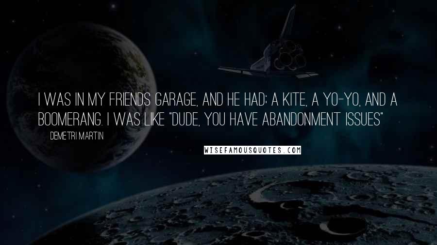 Demetri Martin Quotes: I was in my friends garage, and he had; a kite, a yo-yo, and a boomerang. I was like "Dude, you have abandonment issues"