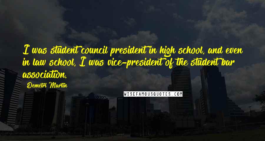 Demetri Martin Quotes: I was student council president in high school, and even in law school, I was vice-president of the student bar association.