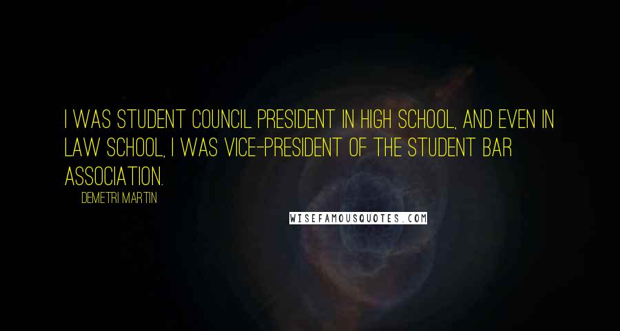 Demetri Martin Quotes: I was student council president in high school, and even in law school, I was vice-president of the student bar association.
