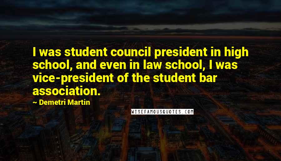 Demetri Martin Quotes: I was student council president in high school, and even in law school, I was vice-president of the student bar association.