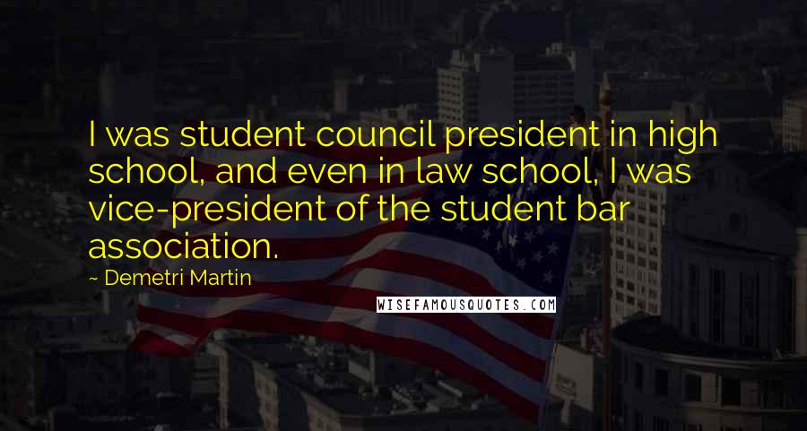 Demetri Martin Quotes: I was student council president in high school, and even in law school, I was vice-president of the student bar association.