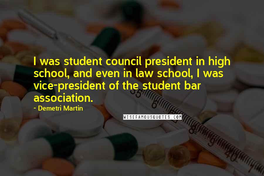 Demetri Martin Quotes: I was student council president in high school, and even in law school, I was vice-president of the student bar association.
