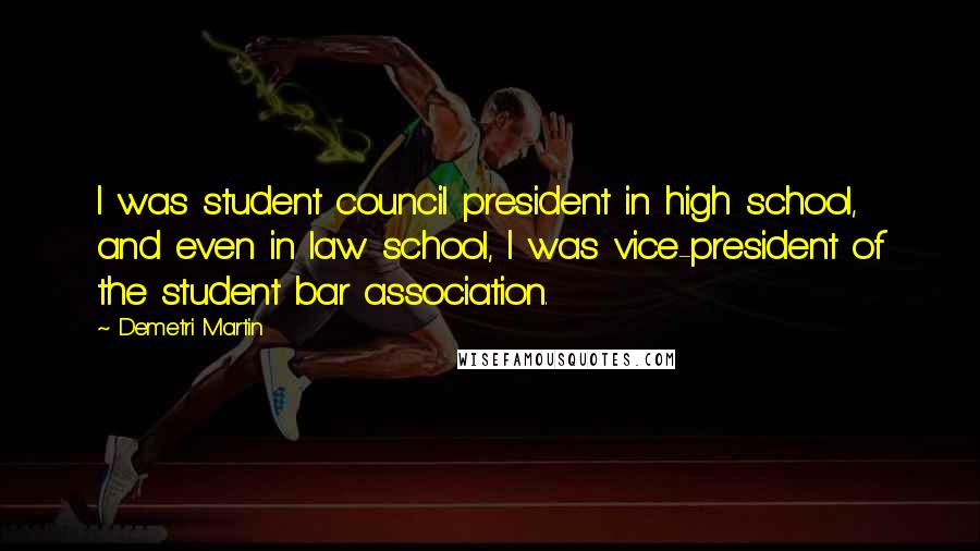 Demetri Martin Quotes: I was student council president in high school, and even in law school, I was vice-president of the student bar association.