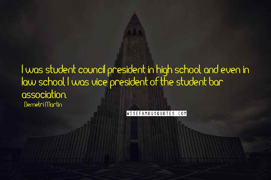 Demetri Martin Quotes: I was student council president in high school, and even in law school, I was vice-president of the student bar association.