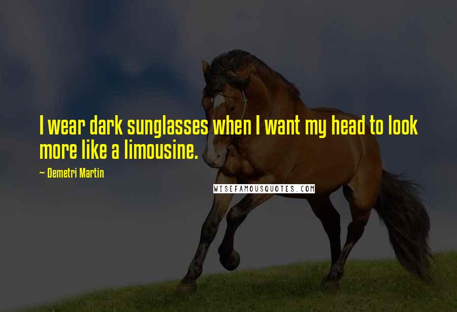 Demetri Martin Quotes: I wear dark sunglasses when I want my head to look more like a limousine.
