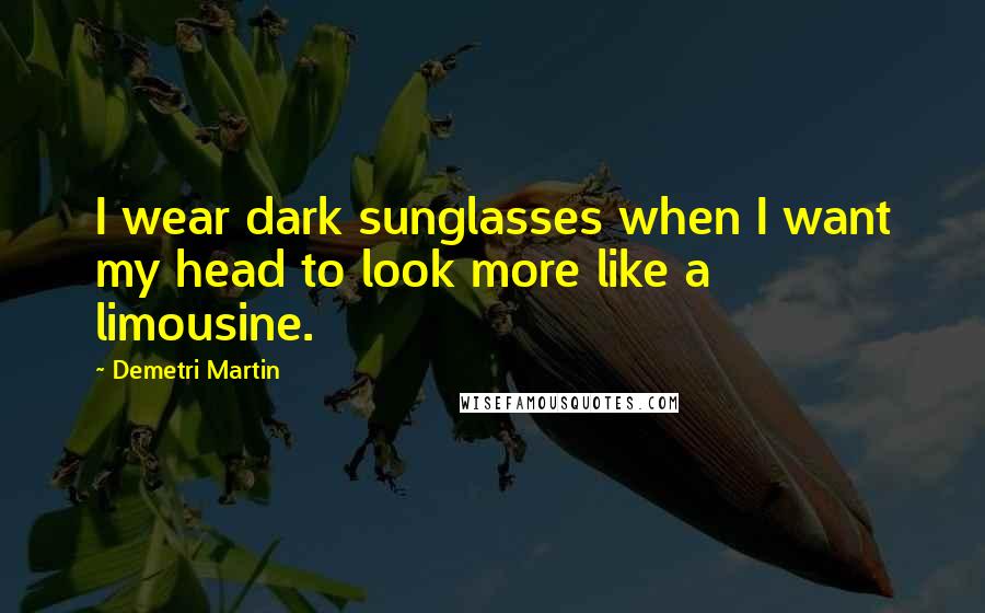 Demetri Martin Quotes: I wear dark sunglasses when I want my head to look more like a limousine.