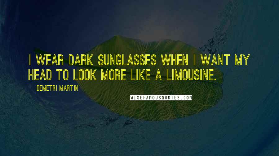 Demetri Martin Quotes: I wear dark sunglasses when I want my head to look more like a limousine.