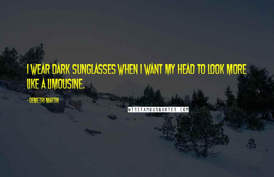 Demetri Martin Quotes: I wear dark sunglasses when I want my head to look more like a limousine.