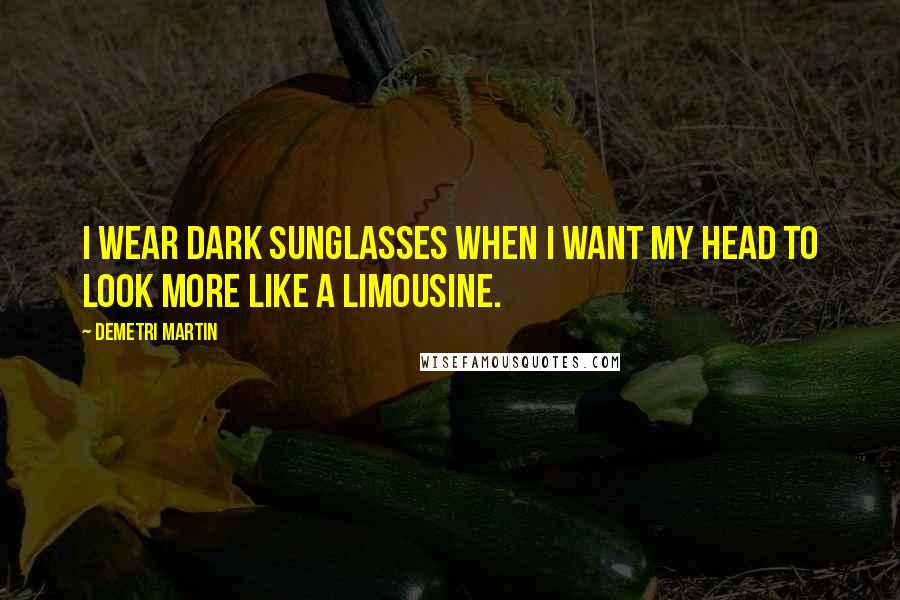 Demetri Martin Quotes: I wear dark sunglasses when I want my head to look more like a limousine.