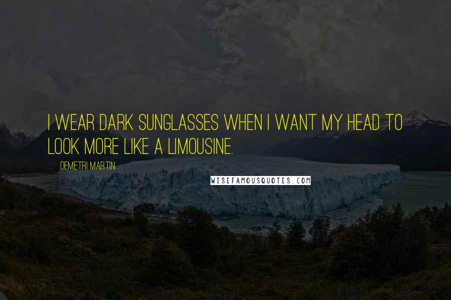 Demetri Martin Quotes: I wear dark sunglasses when I want my head to look more like a limousine.