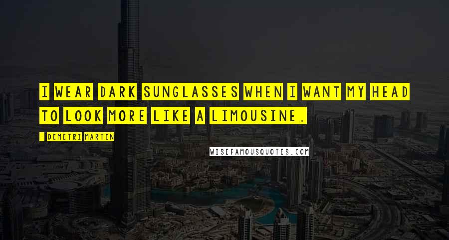 Demetri Martin Quotes: I wear dark sunglasses when I want my head to look more like a limousine.