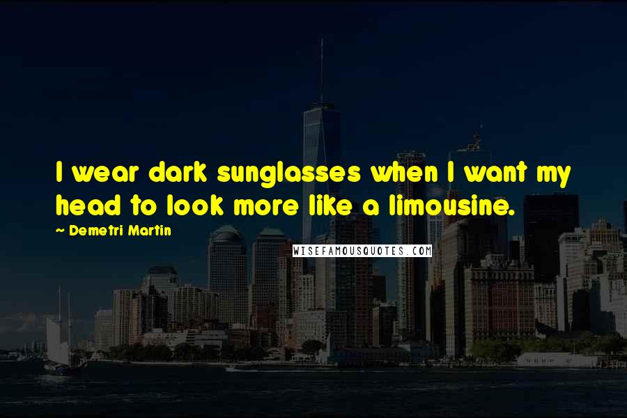 Demetri Martin Quotes: I wear dark sunglasses when I want my head to look more like a limousine.