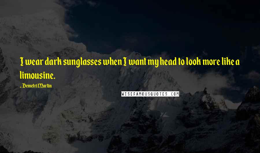 Demetri Martin Quotes: I wear dark sunglasses when I want my head to look more like a limousine.