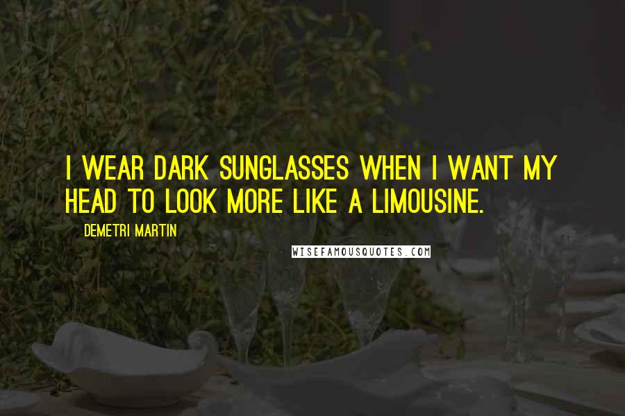 Demetri Martin Quotes: I wear dark sunglasses when I want my head to look more like a limousine.