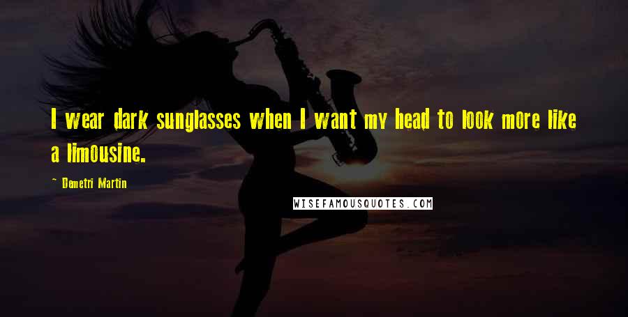 Demetri Martin Quotes: I wear dark sunglasses when I want my head to look more like a limousine.