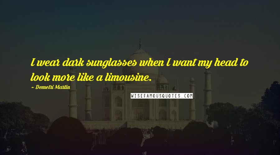 Demetri Martin Quotes: I wear dark sunglasses when I want my head to look more like a limousine.