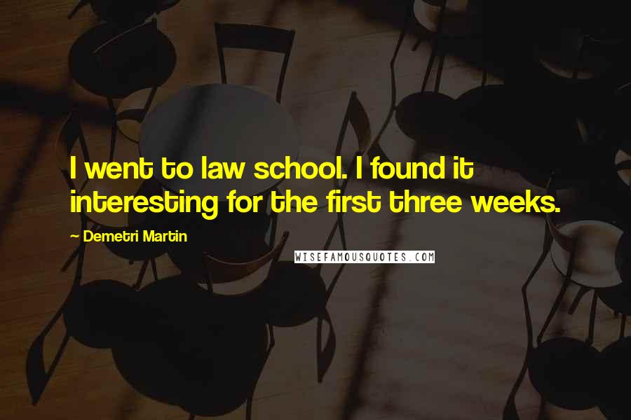 Demetri Martin Quotes: I went to law school. I found it interesting for the first three weeks.