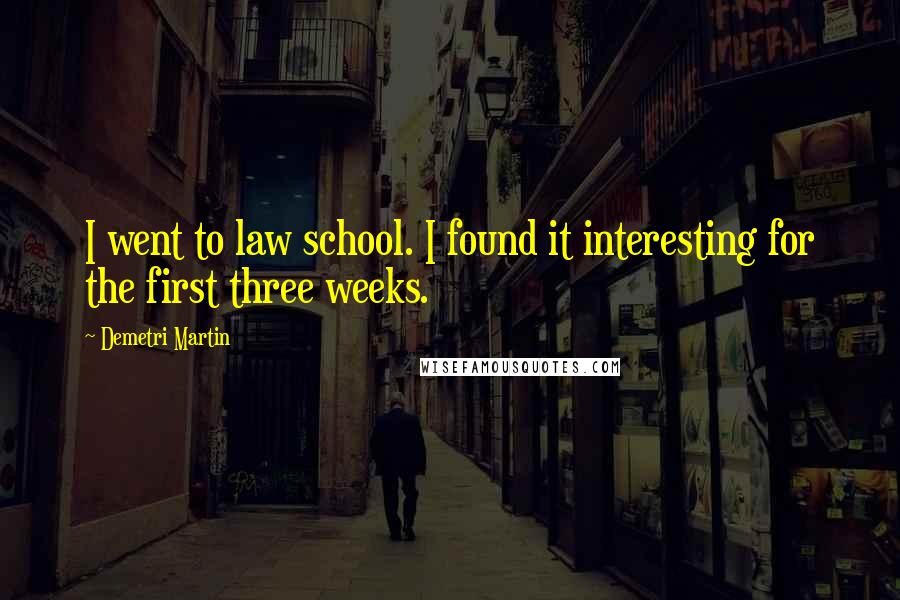 Demetri Martin Quotes: I went to law school. I found it interesting for the first three weeks.