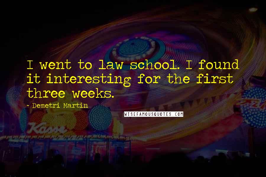 Demetri Martin Quotes: I went to law school. I found it interesting for the first three weeks.