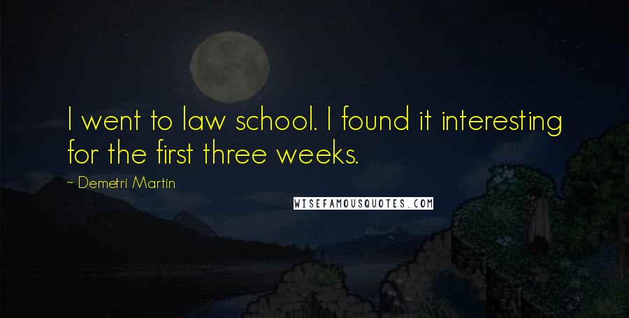 Demetri Martin Quotes: I went to law school. I found it interesting for the first three weeks.